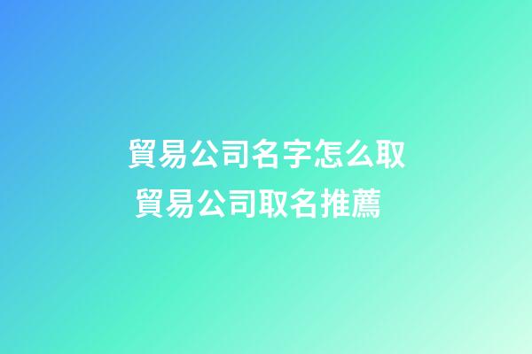 貿易公司名字怎么取 貿易公司取名推薦-第1張-公司起名-玄機派